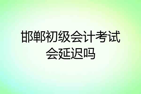 邯郸初级会计考试会延迟吗