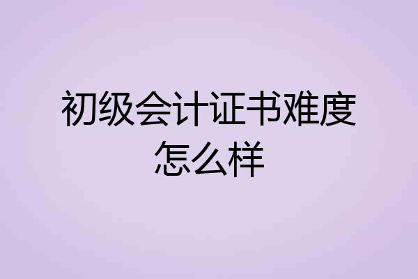 初级会计证书难度怎么样