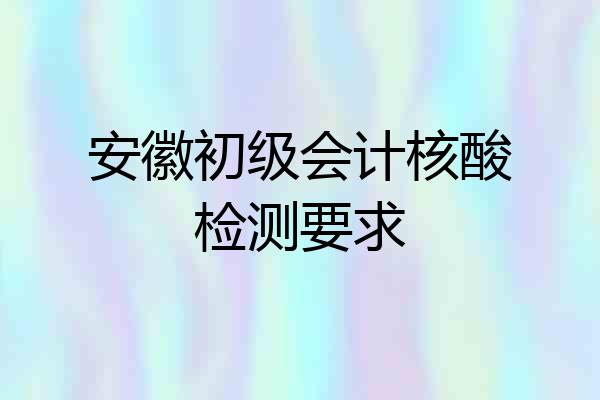 安徽初级会计核酸检测要求
