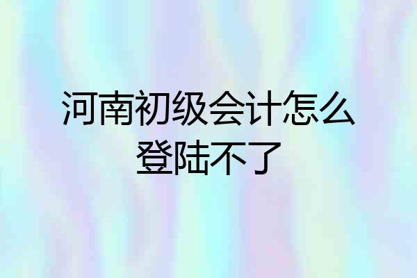河南初级会计怎么登陆不了