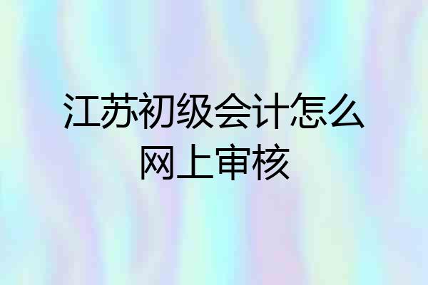 江苏初级会计怎么网上审核
