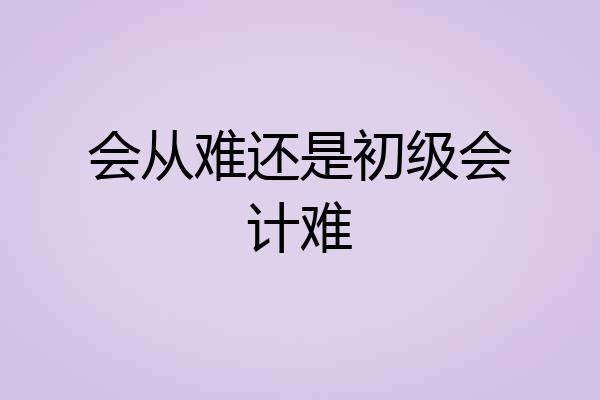 会从难还是初级会计难