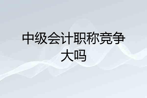 中级会计职称竞争大吗