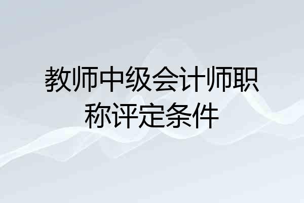 教师中级会计师职称评定条件