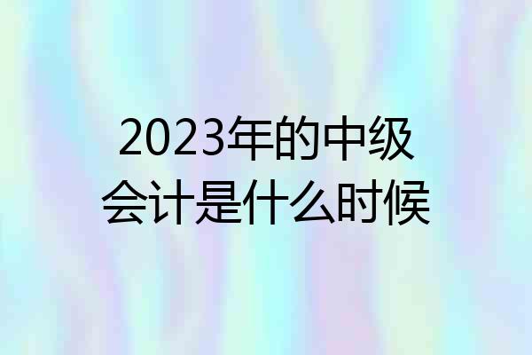 2023年的中级会计是什么时候