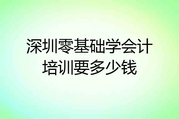 深圳零基础学会计培训要多少钱