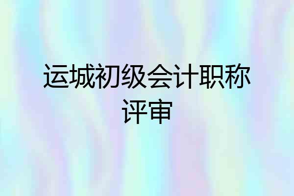 运城初级会计职称评审