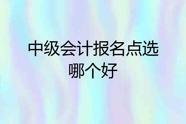 中级会计报名点选哪个好