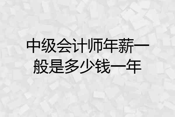 中级会计师年薪一般是多少钱一年