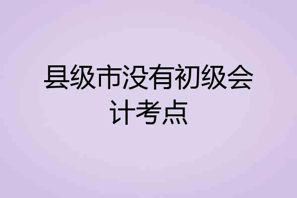 县级市没有初级会计考点
