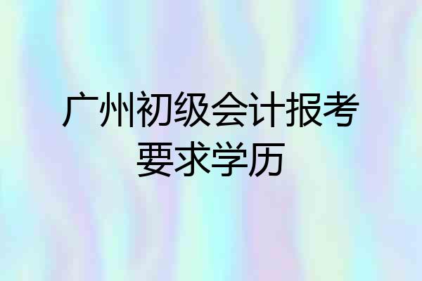 广州初级会计报考要求学历