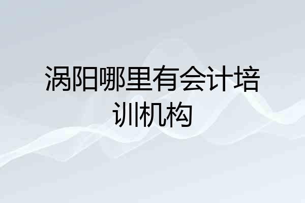 涡阳哪里有会计培训机构