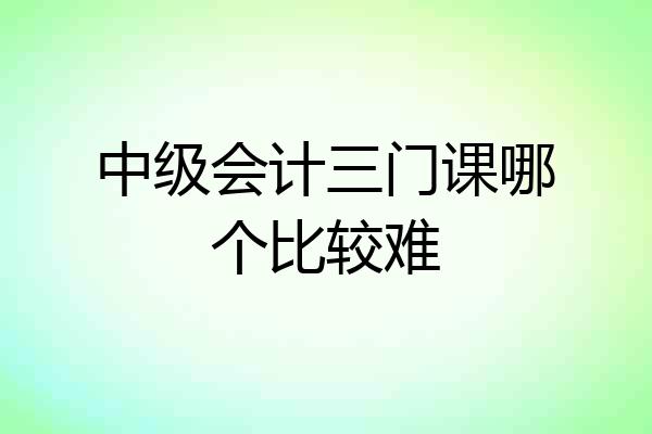 中级会计三门课哪个比较难