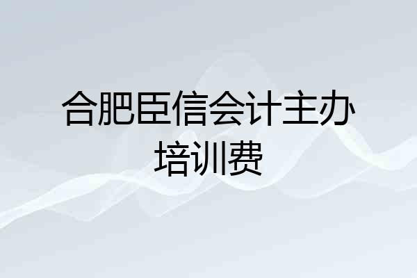 合肥臣信会计主办培训费