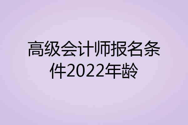 高级会计师报名条件2022年龄