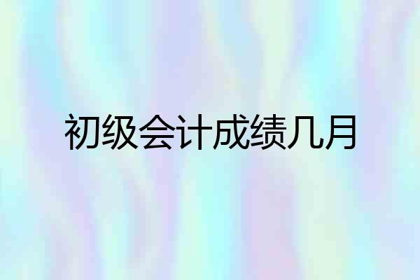 初级会计成绩几月