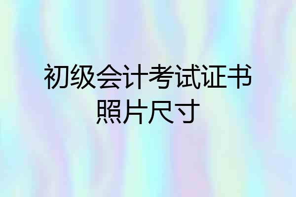 初级会计考试证书照片尺寸