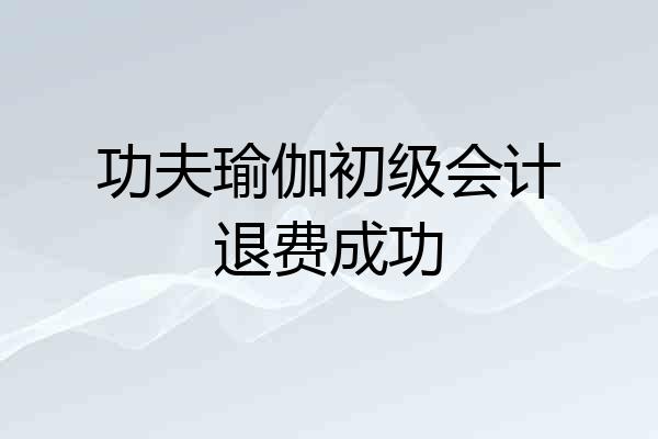 功夫瑜伽初级会计退费成功