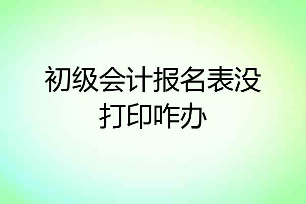 初级会计报名表没打印咋办