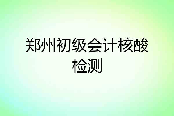 郑州初级会计核酸检测