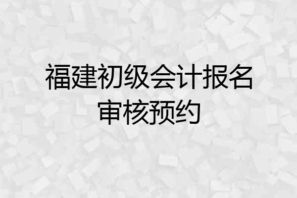 福建初级会计报名审核预约