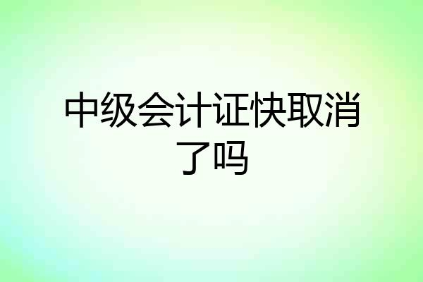 中级会计证快取消了吗