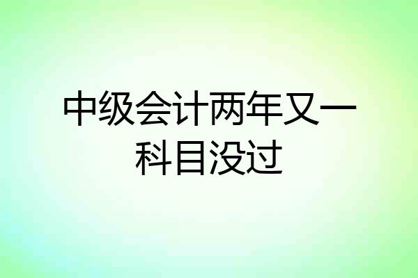 中级会计两年又一科目没过