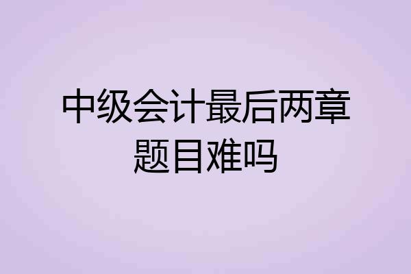 中级会计最后两章题目难吗