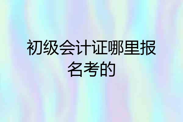 初级会计证哪里报名考的
