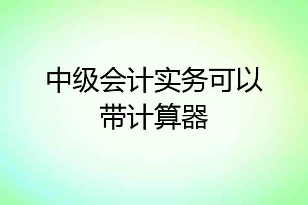 中级会计实务可以带计算器