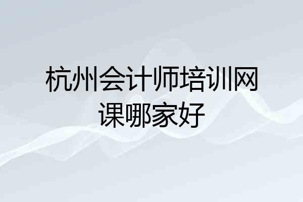 杭州会计师培训网课哪家好
