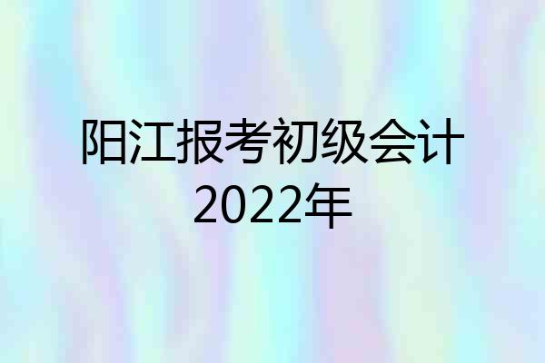 阳江报考初级会计2022年