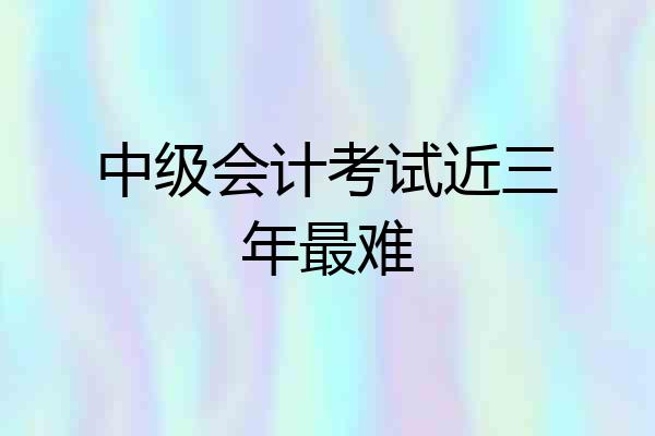 中级会计考试近三年最难