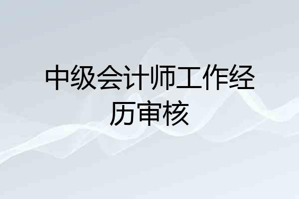 中级会计师工作经历审核