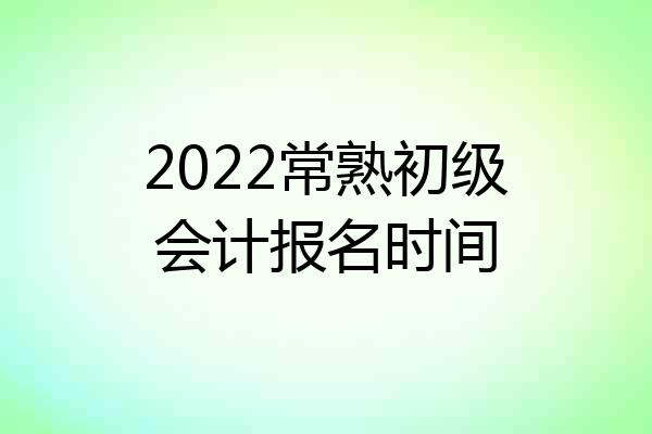 2022常熟初级会计报名时间