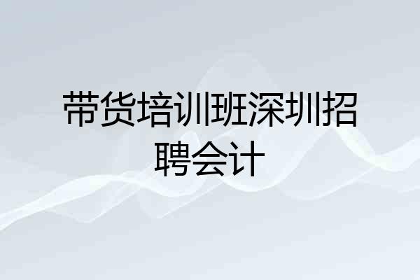带货培训班深圳招聘会计