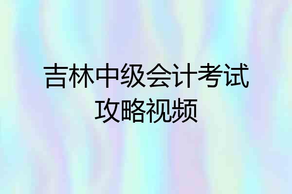 吉林中级会计考试攻略视频
