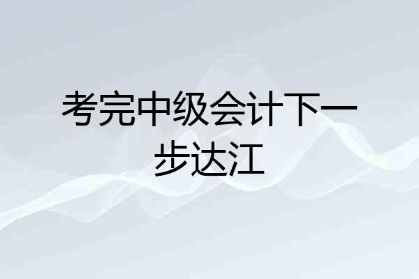 考完中级会计下一步达江
