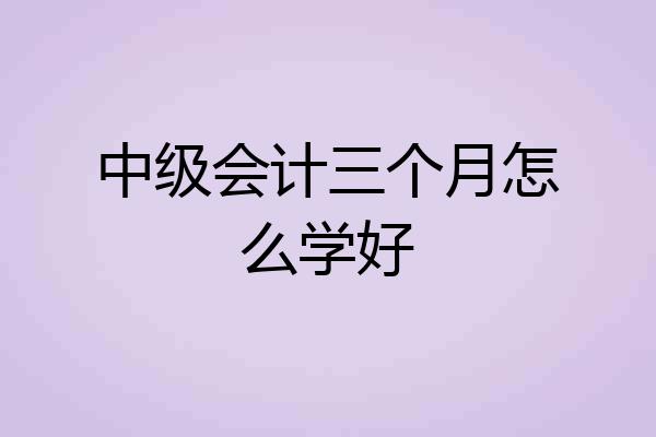 中级会计三个月怎么学好