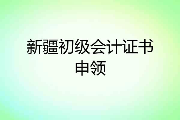 新疆初级会计证书申领