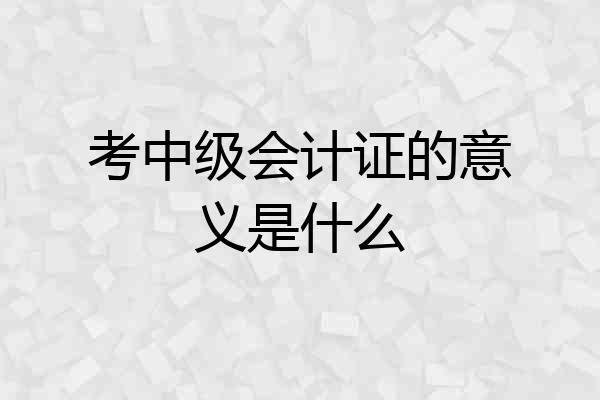 考中级会计证的意义是什么
