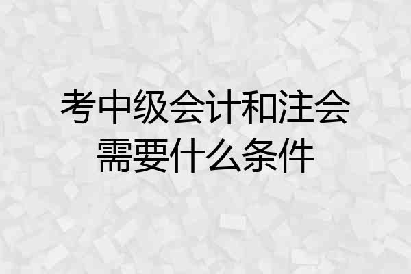 考中级会计和注会需要什么条件