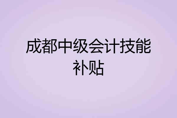 成都中级会计技能补贴