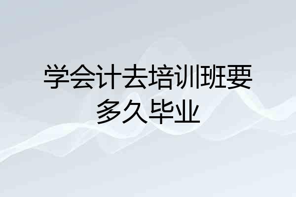学会计去培训班要多久毕业