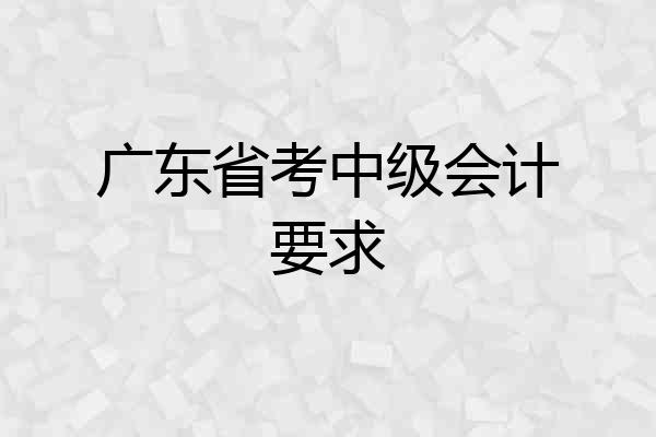 广东省考中级会计要求