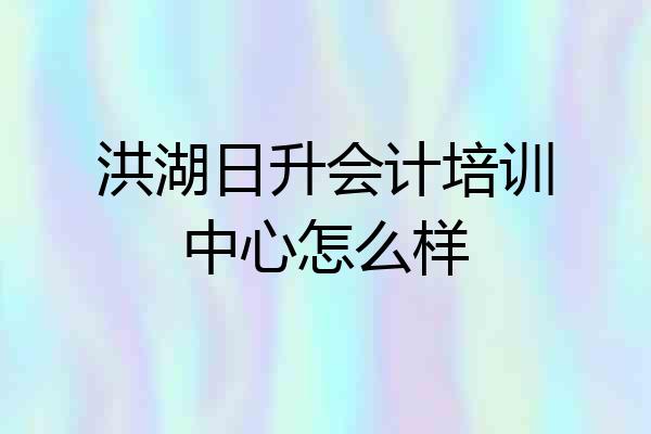 洪湖日升会计培训中心怎么样