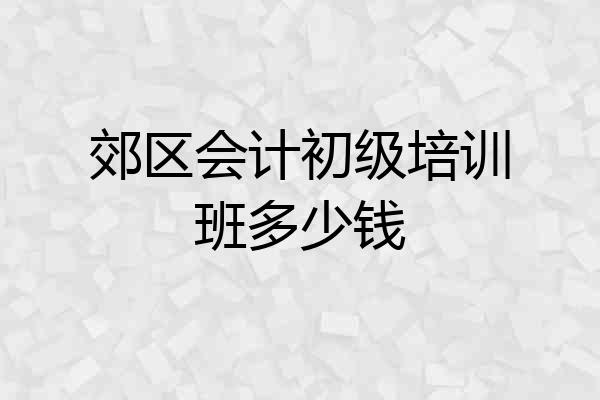 郊区会计初级培训班多少钱