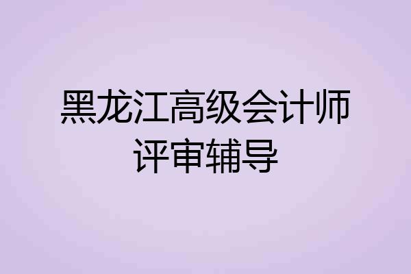 黑龙江高级会计师评审辅导