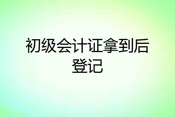 初级会计证拿到后登记