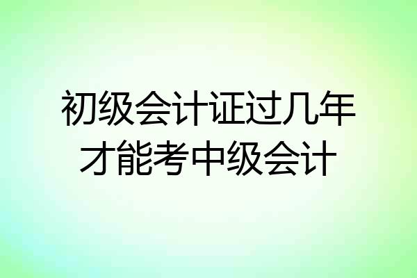 初级会计证过几年才能考中级会计